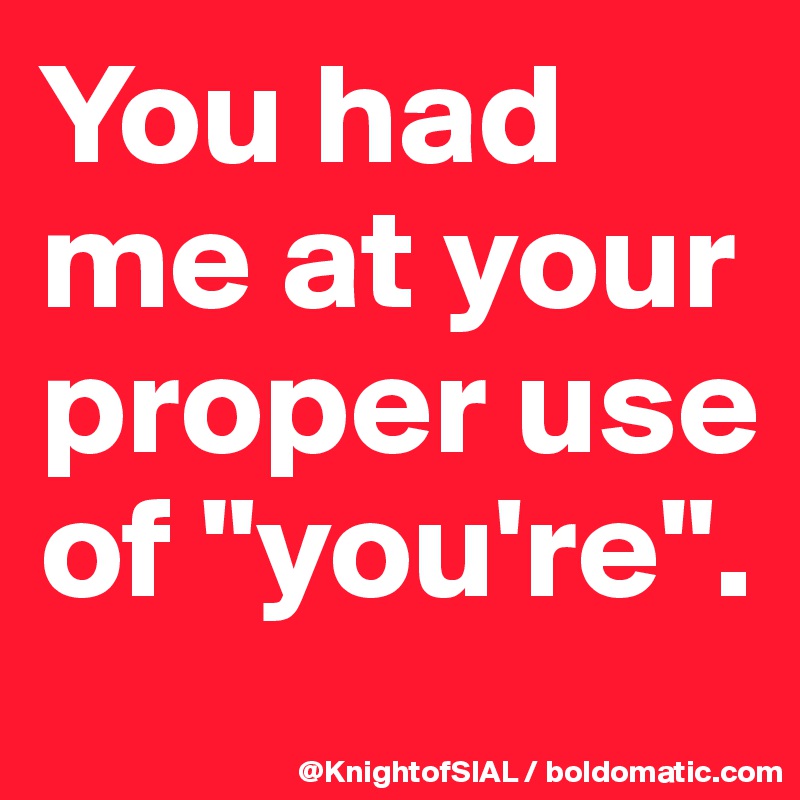 You had me at your proper use of "you're".