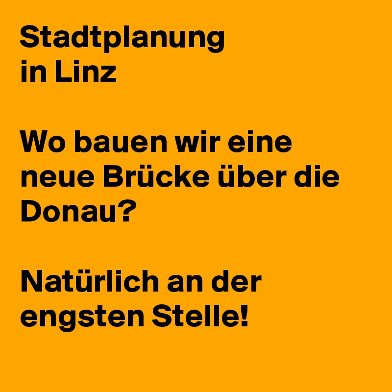 Stadtplanung
in Linz

Wo bauen wir eine neue Brücke über die Donau?

Natürlich an der engsten Stelle!
