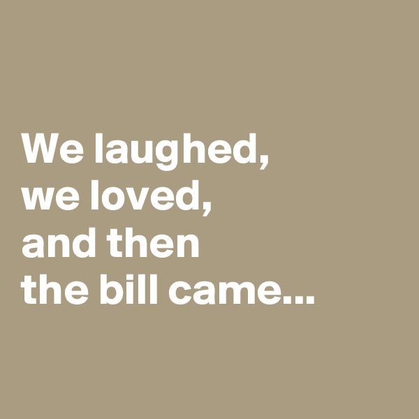 

We laughed, 
we loved, 
and then 
the bill came...

