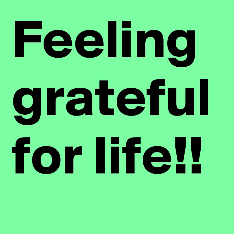 Feeling grateful for life!!