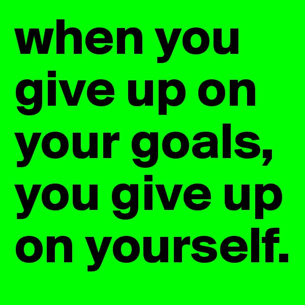 when you give up on your goals, you give up on yourself. 