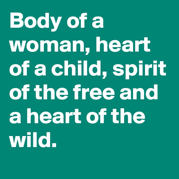 Body of a woman, heart of a child, spirit of the free and a heart of the wild.