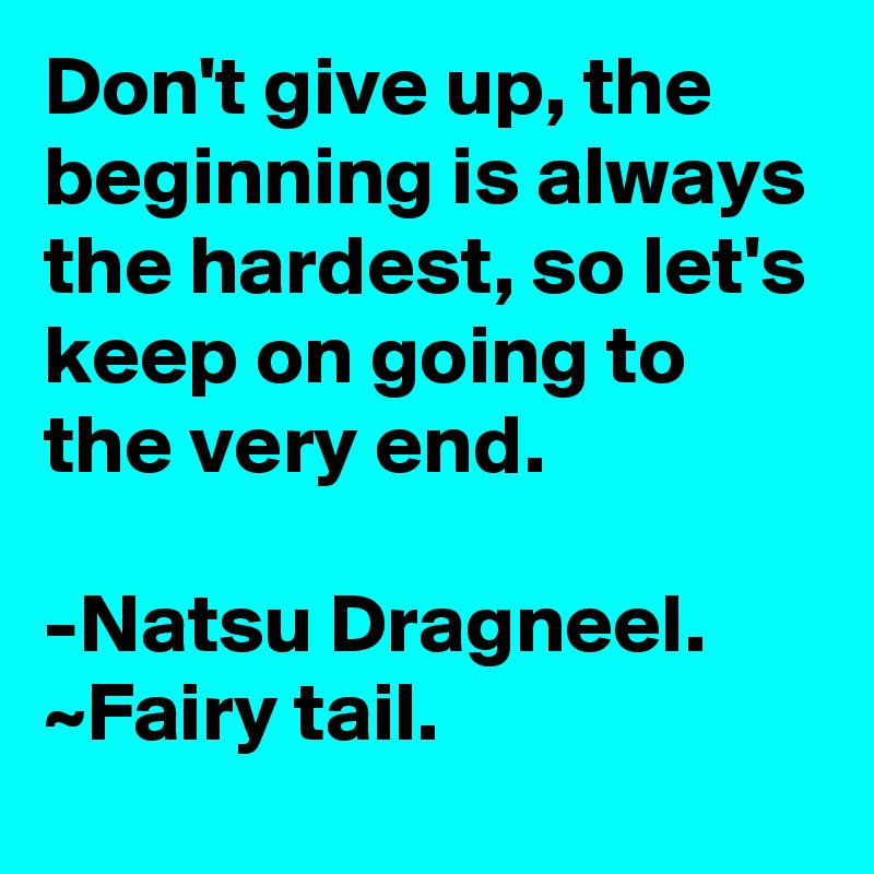 Don't give up, the beginning is always the hardest, so let's keep on going to the very end.

-Natsu Dragneel. ~Fairy tail. 