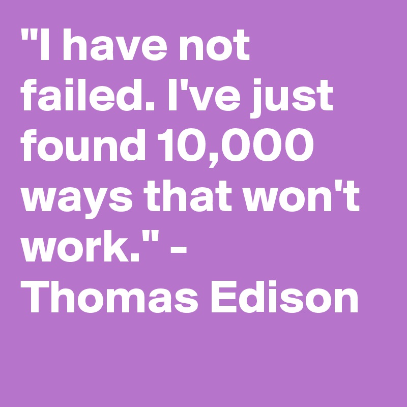 "I have not failed. I've just found 10,000 ways that won't work." - Thomas Edison