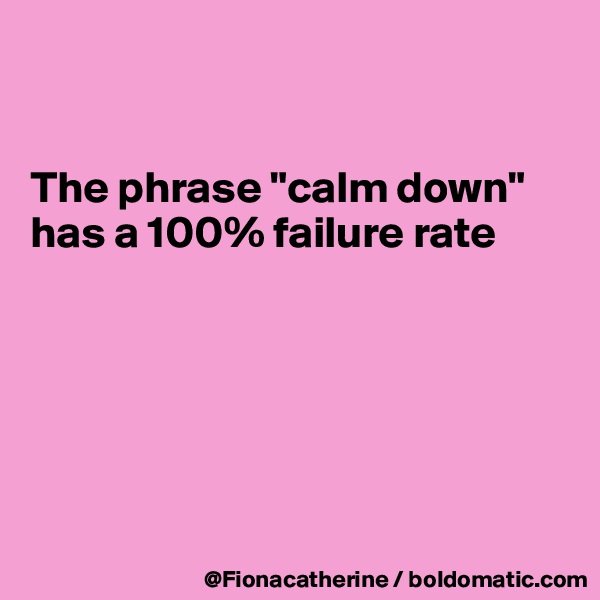 


The phrase "calm down"
has a 100% failure rate






