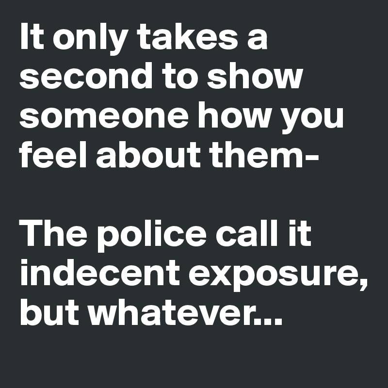 It only takes a second to show someone how you feel about them-

The police call it indecent exposure, but whatever...