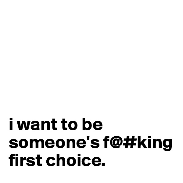 





i want to be someone's f@#king first choice. 