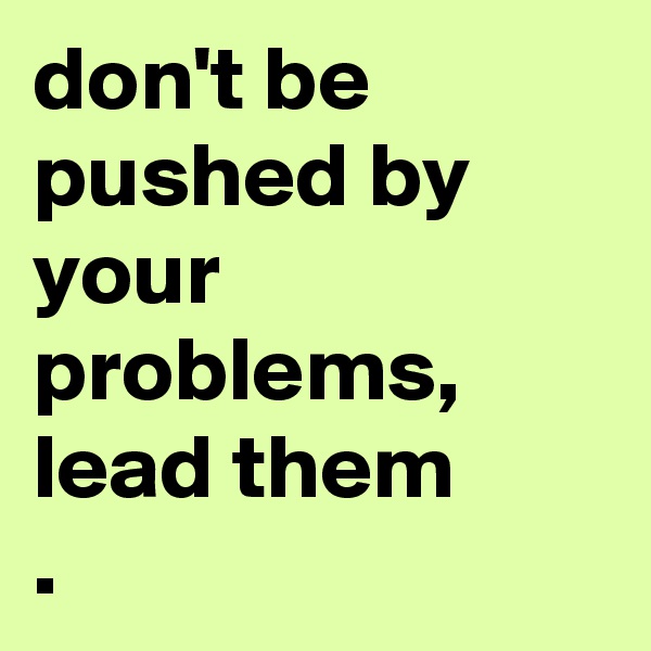 don't be pushed by your problems,
lead them
.
