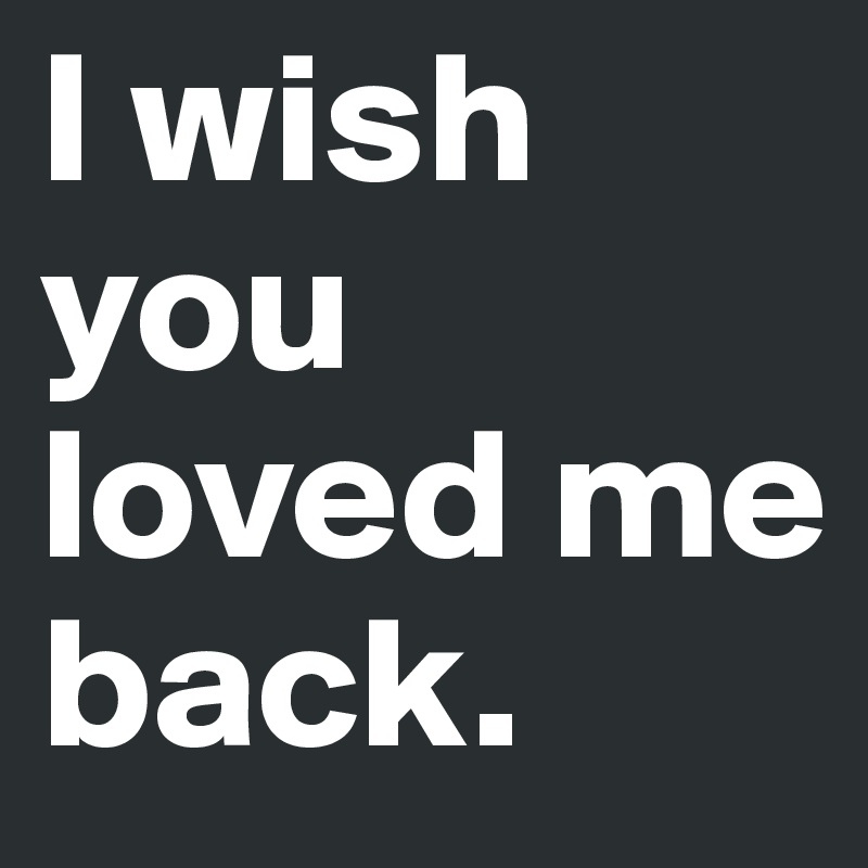 I wish you loved me back.