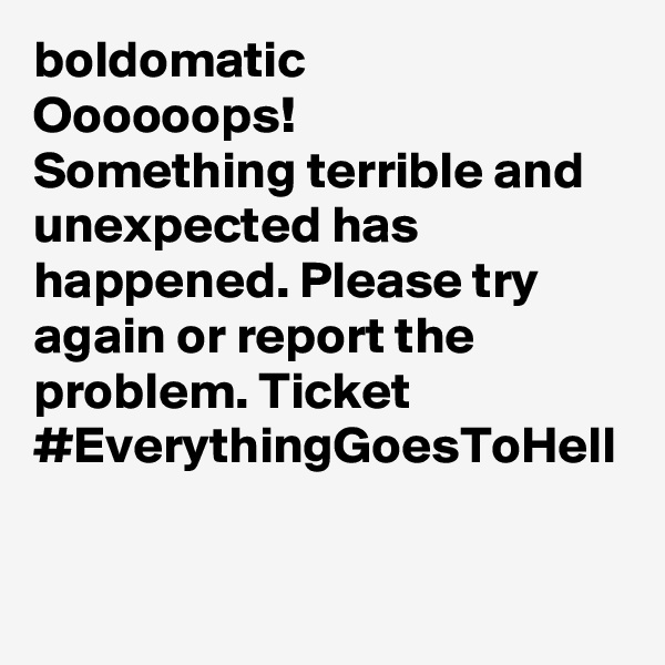 boldomatic
Oooooops!
Something terrible and unexpected has happened. Please try again or report the problem. Ticket #EverythingGoesToHell