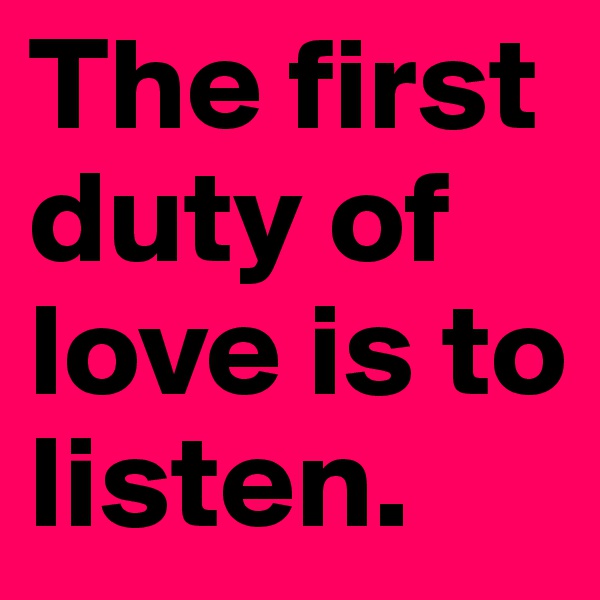 The first duty of love is to listen. 