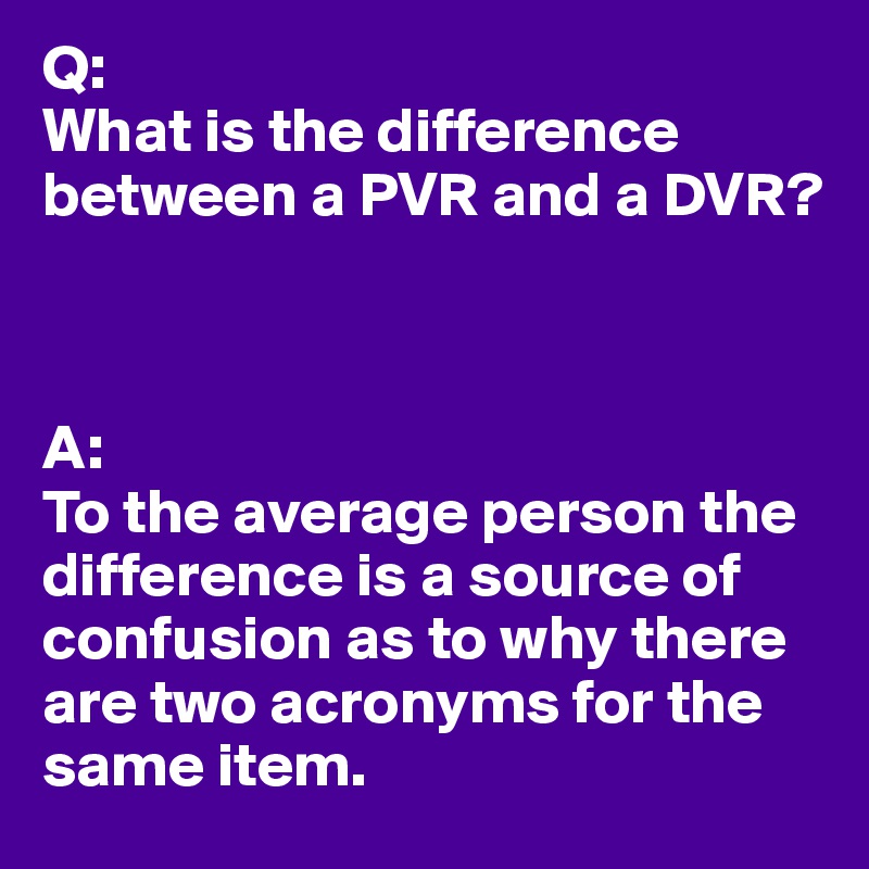 Q:
What is the difference between a PVR and a DVR?



A:
To the average person the difference is a source of confusion as to why there are two acronyms for the same item.