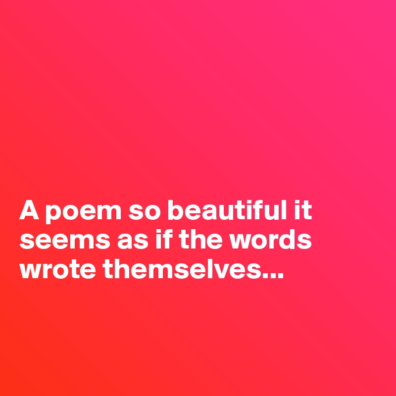 





A poem so beautiful it seems as if the words wrote themselves...


