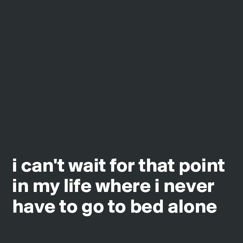 






i can't wait for that point in my life where i never have to go to bed alone