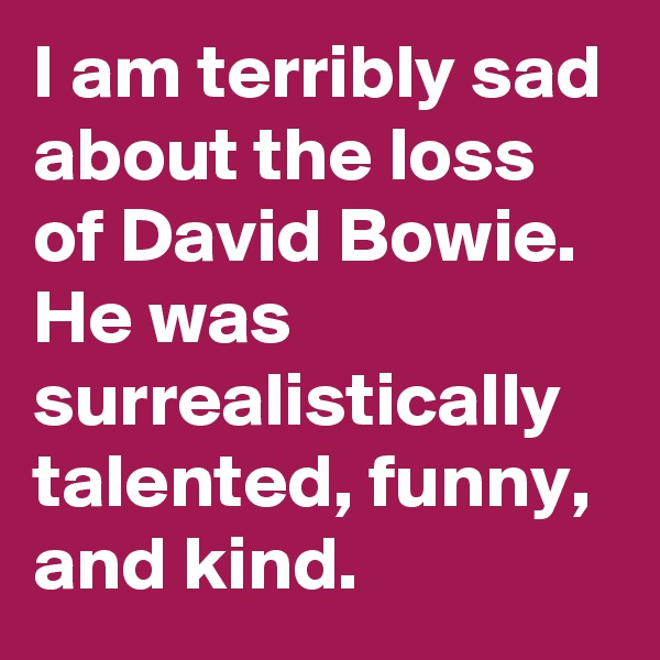 I am terribly sad about the loss of David Bowie.  He was surrealistically talented, funny, and kind.