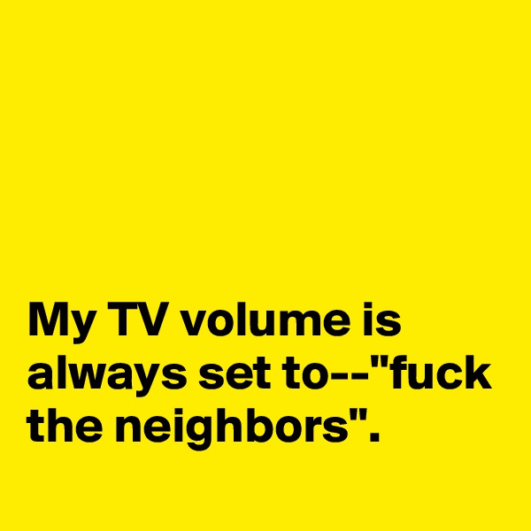 




My TV volume is always set to--"fuck the neighbors".