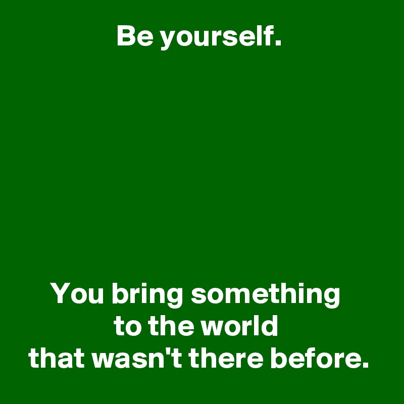 Be yourself.







You bring something 
to the world 
that wasn't there before.