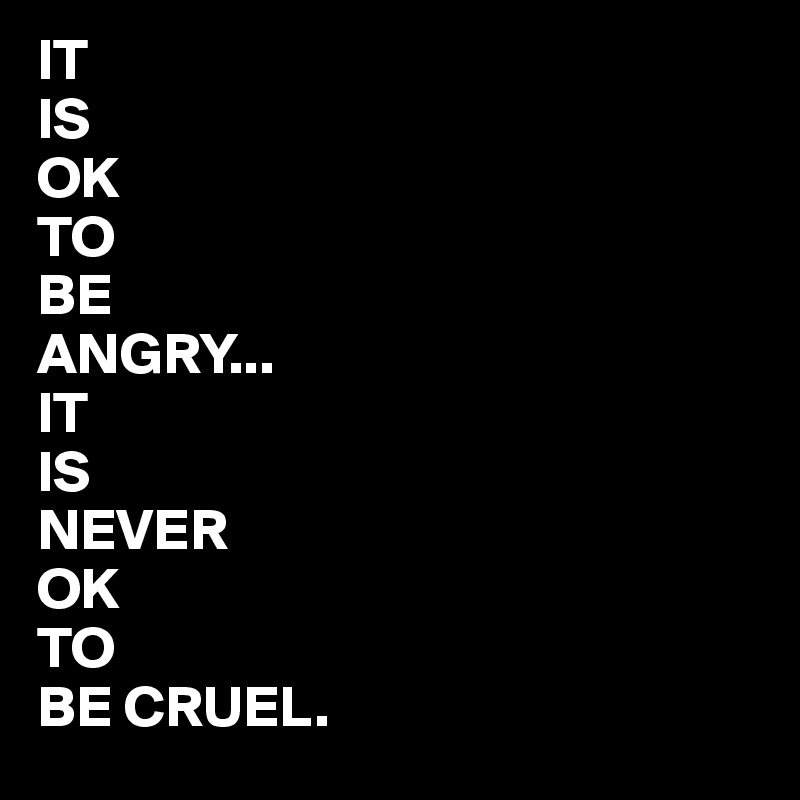 IT
IS
OK
TO
BE
ANGRY...
IT
IS
NEVER
OK
TO
BE CRUEL.