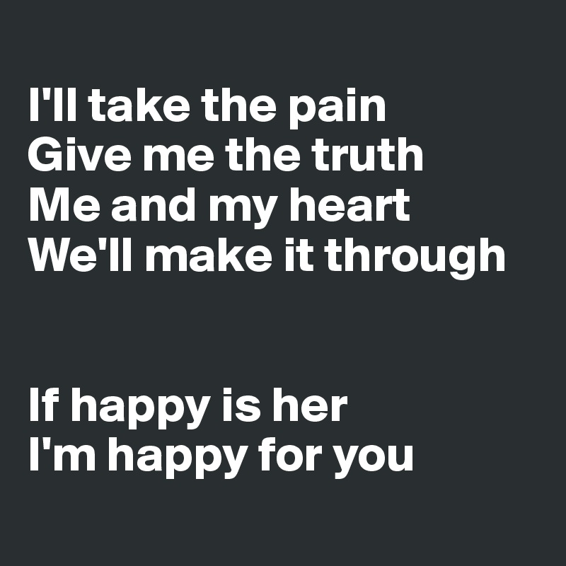 
I'll take the pain
Give me the truth
Me and my heart
We'll make it through


If happy is her
I'm happy for you
