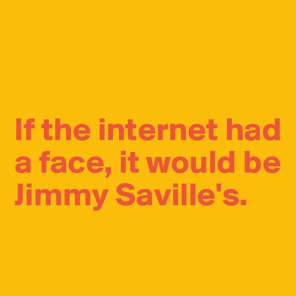 


If the internet had a face, it would be Jimmy Saville's.

