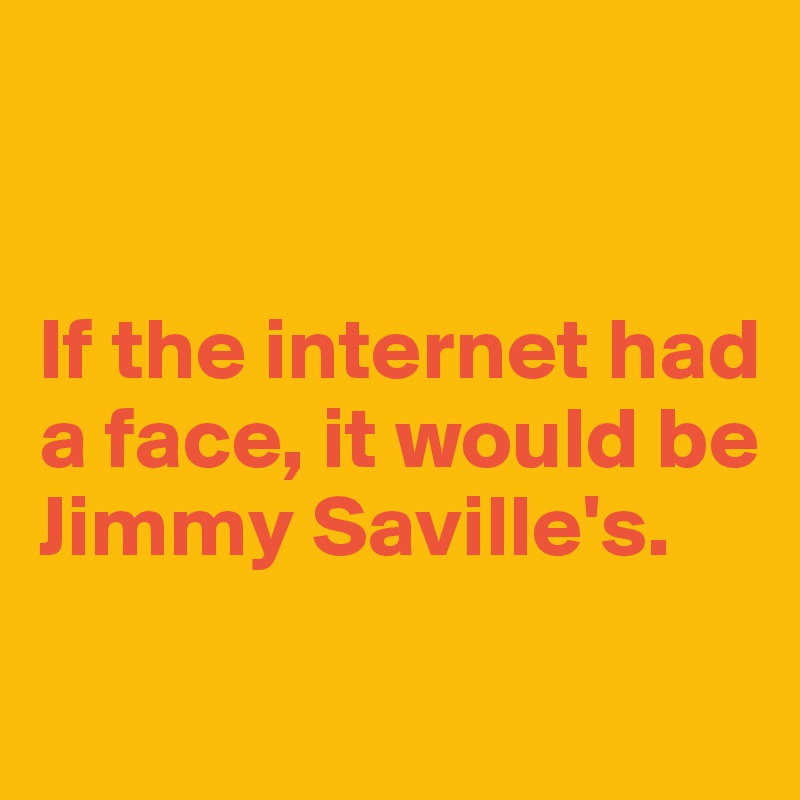 


If the internet had a face, it would be Jimmy Saville's.


