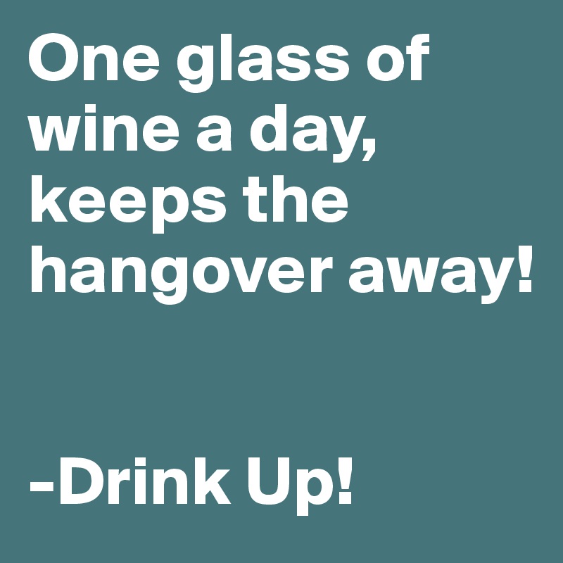One glass of wine a day, keeps the hangover away! 


-Drink Up!