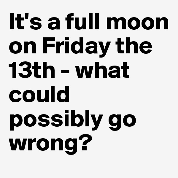 It's a full moon on Friday the 13th - what could possibly go wrong?