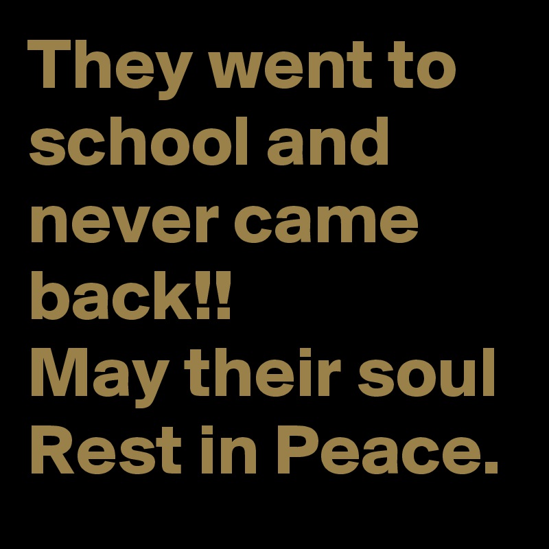 They went to school and never came back!!
May their soul Rest in Peace.