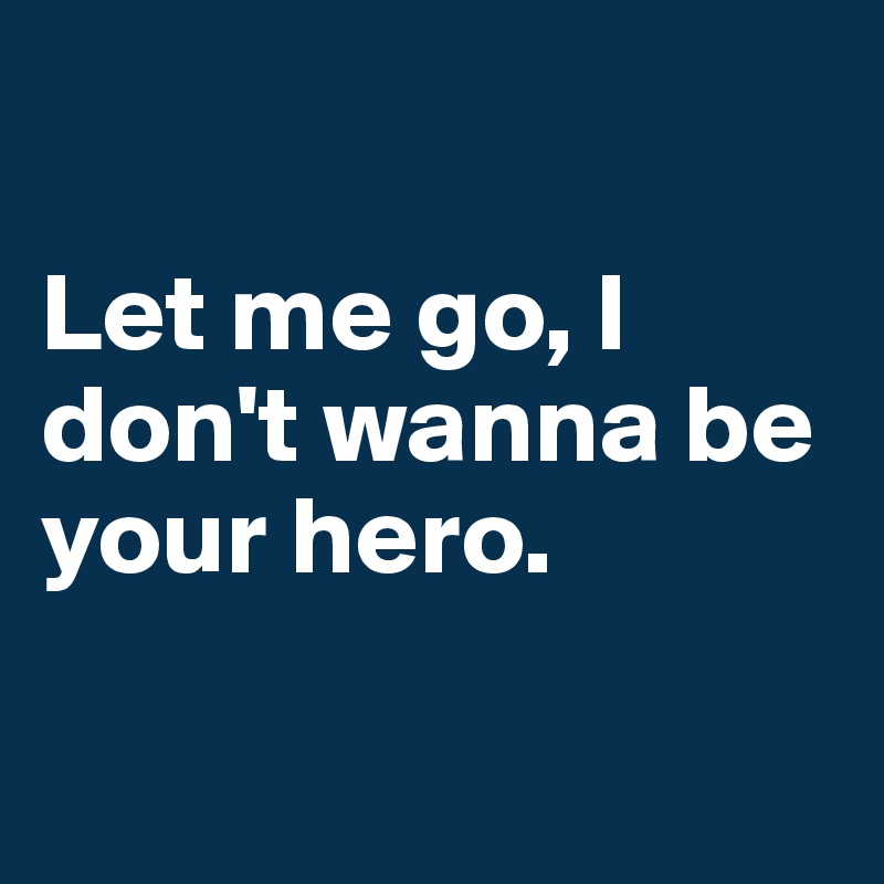

Let me go, I don't wanna be your hero.

