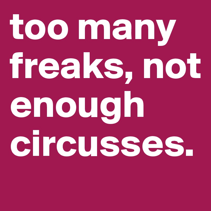 too many freaks, not enough circusses.