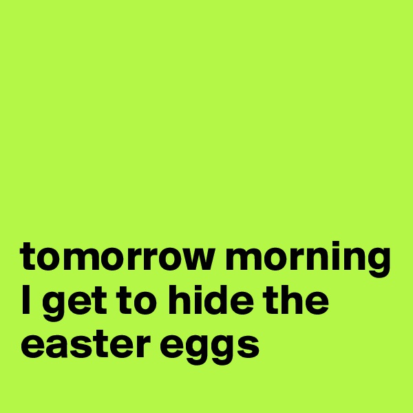 




tomorrow morning I get to hide the easter eggs