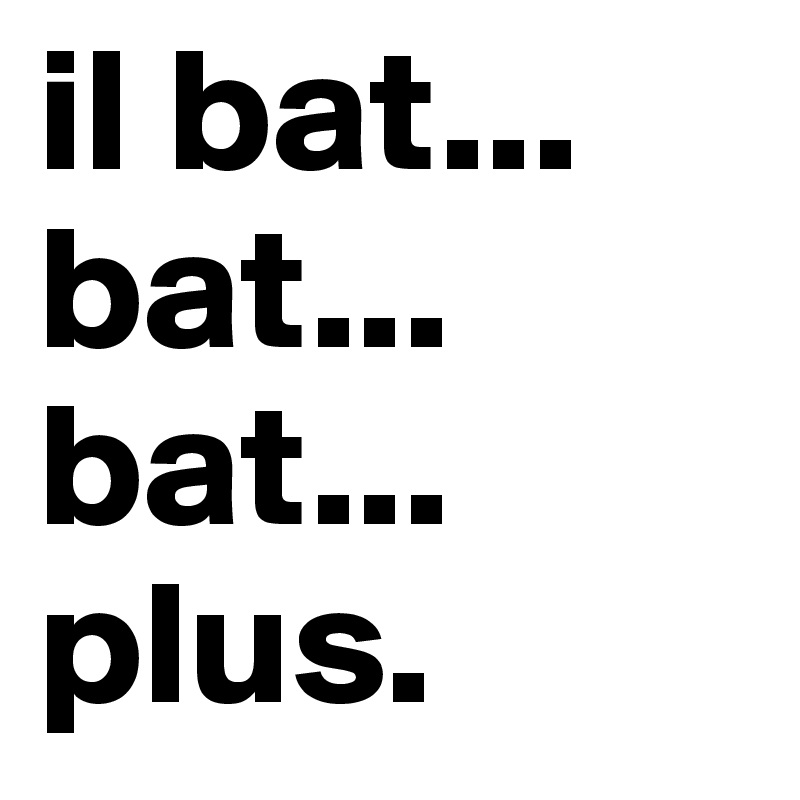 il bat...
bat...
bat...
plus.