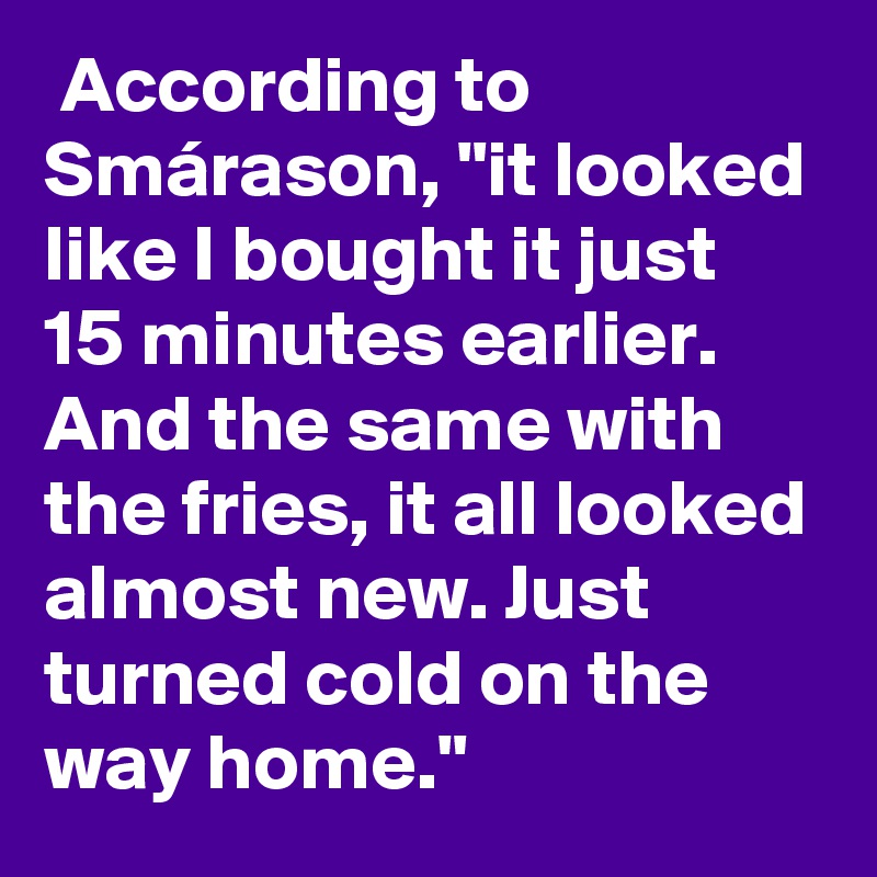  According to Smárason, "it looked like I bought it just 15 minutes earlier. And the same with the fries, it all looked almost new. Just turned cold on the way home."