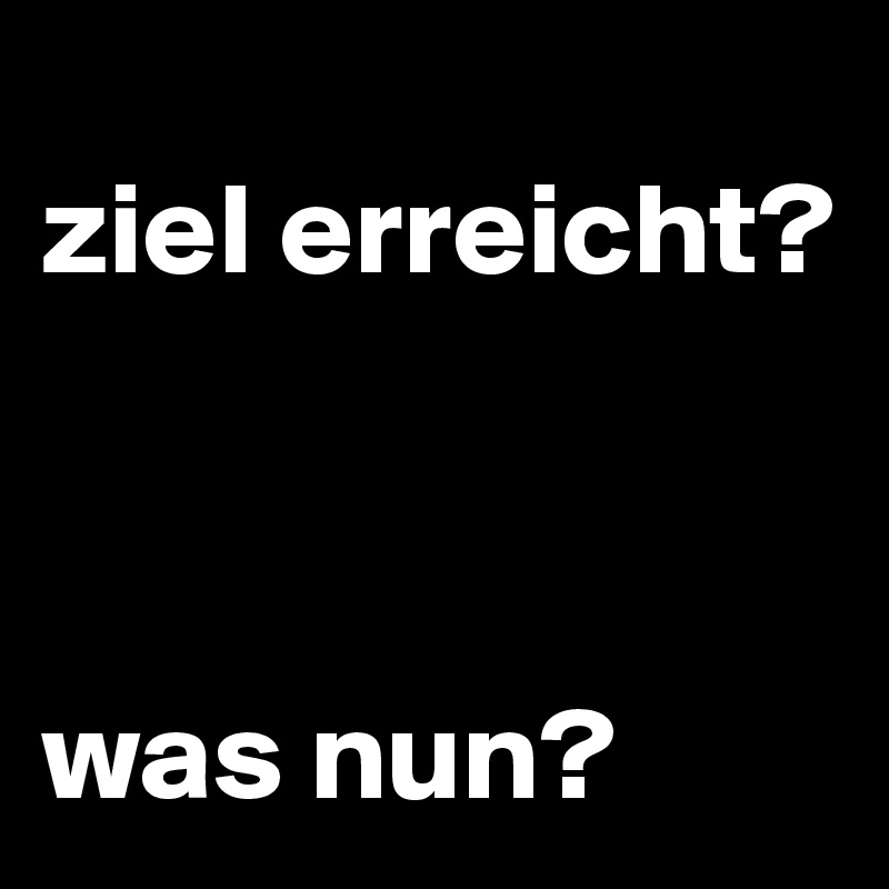 
ziel erreicht?



was nun?