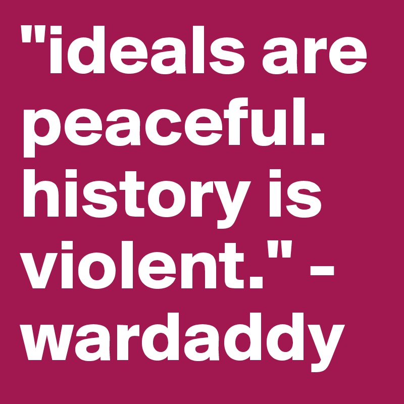 "ideals are peaceful. history is violent." - wardaddy