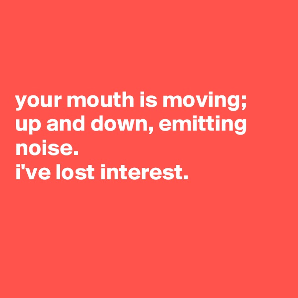 


your mouth is moving;
up and down, emitting noise.
i've lost interest.



