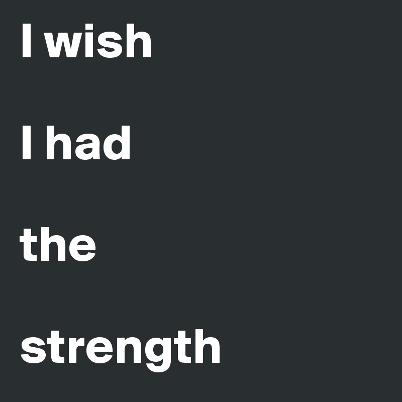 I wish

I had

the 

strength