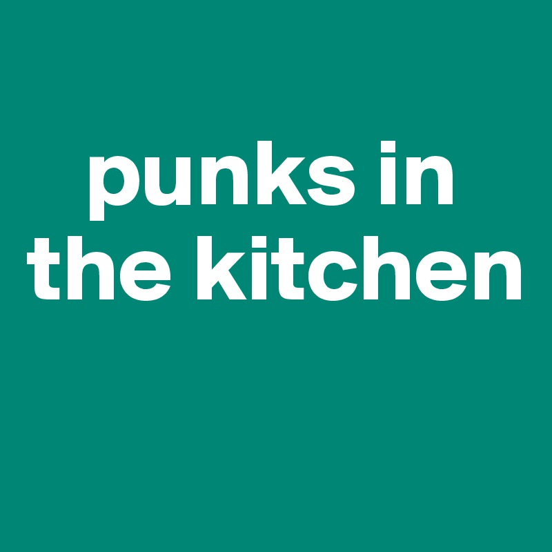 
   punks in the kitchen 

