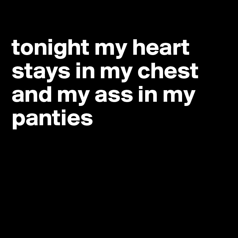 
tonight my heart stays in my chest and my ass in my panties



