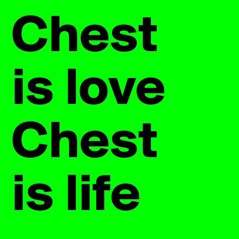 Chest        is love                                             Chest       is life