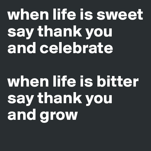 when life is sweet say thank you and celebrate

when life is bitter say thank you and grow