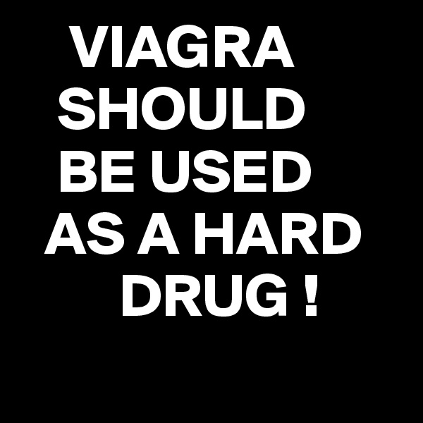     VIAGRA
   SHOULD
   BE USED
  AS A HARD
        DRUG !
 