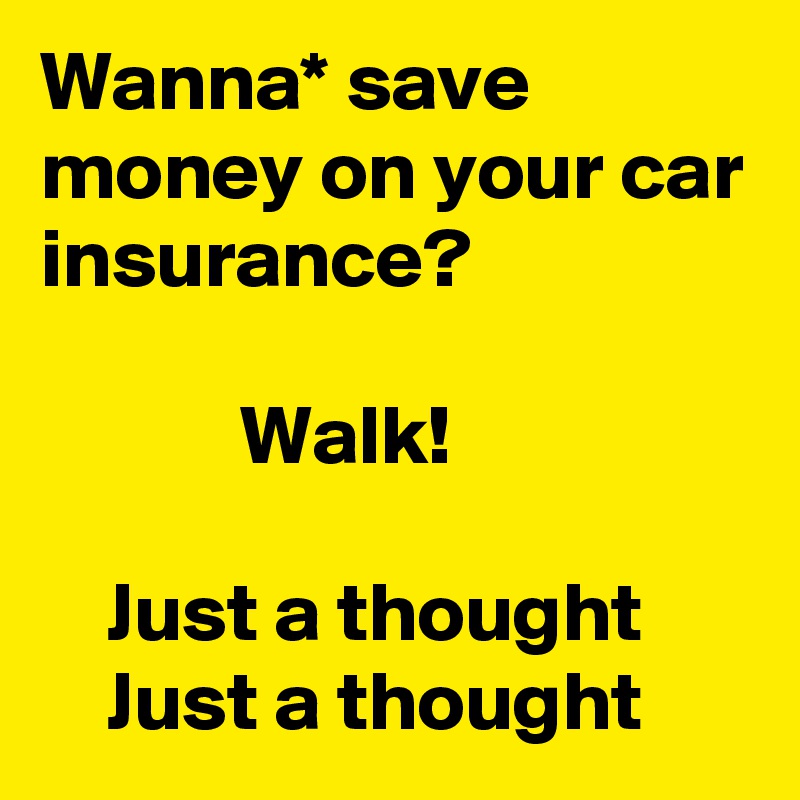 Wanna* save money on your car insurance?
        
            Walk!

    Just a thought
    Just a thought
