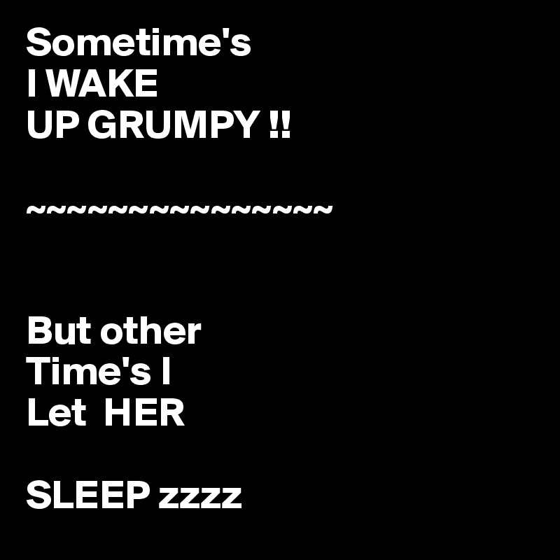 Sometime's 
I WAKE 
UP GRUMPY !!

~~~~~~~~~~~~~~~


But other
Time's I 
Let  HER 

SLEEP zzzz