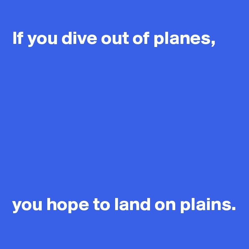 
If you dive out of planes,








you hope to land on plains. 