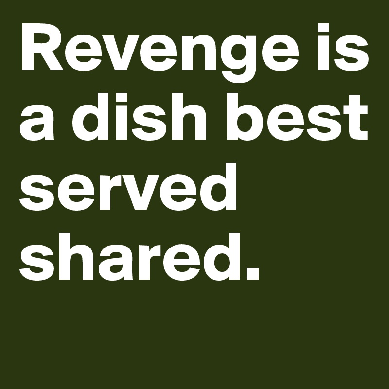 Revenge is a dish best served shared.