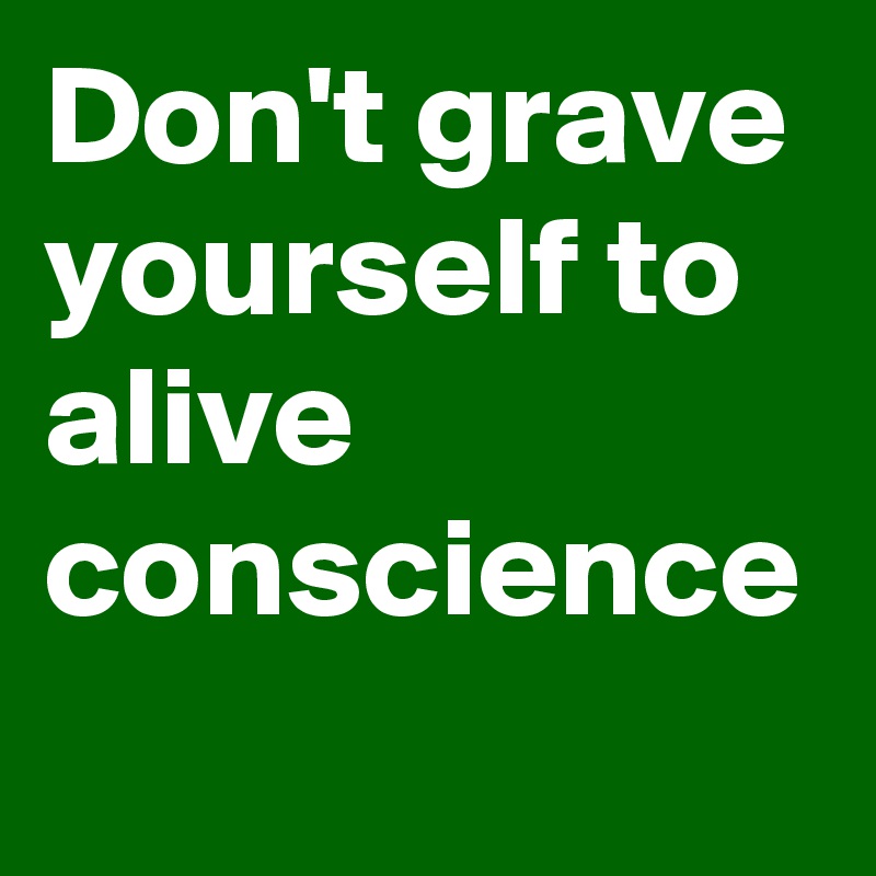 Don't grave yourself to alive conscience