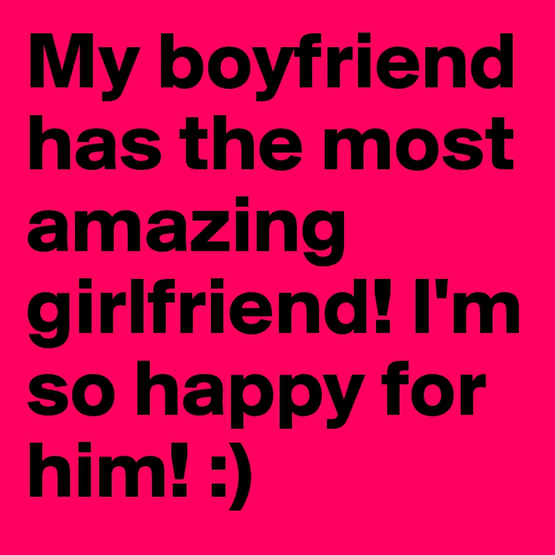 My boyfriend has the most amazing  girlfriend! I'm so happy for him! :)