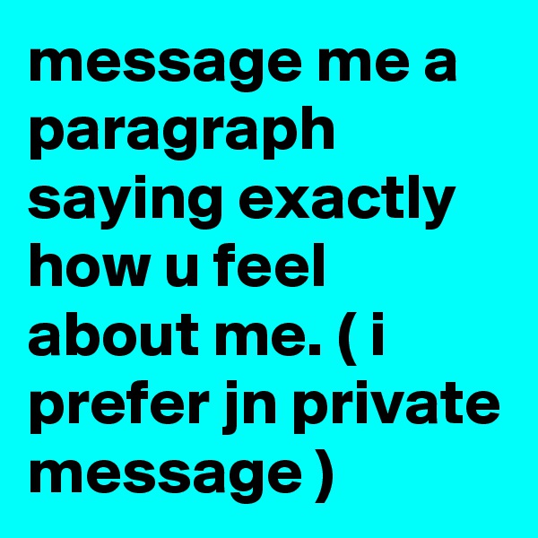 message me a paragraph saying exactly how u feel about me. ( i prefer jn private message )