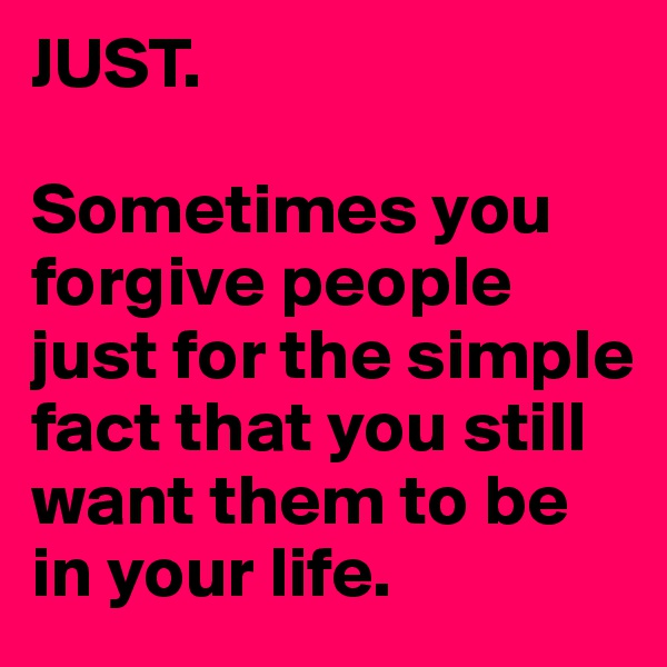 JUST.

Sometimes you forgive people 
just for the simple fact that you still want them to be in your life.